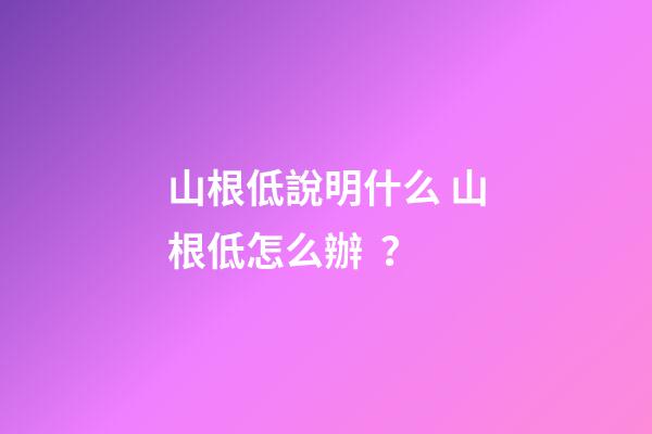 山根低說明什么 山根低怎么辦？
